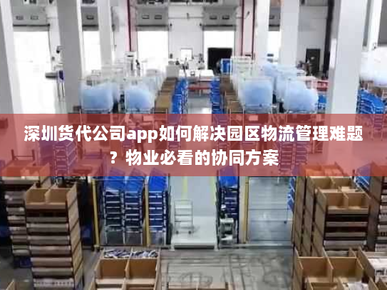 深圳货代公司app如何解决园区物流管理难题?物业必看的协同方案 深圳货代公司app如何解决园区物流管理难题?物业必看的协同方案