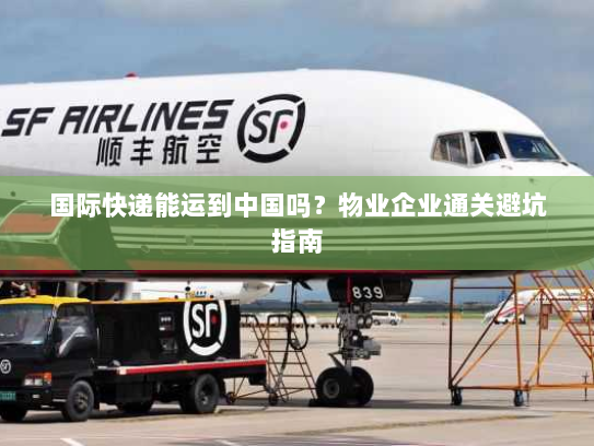 国际快递能运到中国吗?物业企业通关避坑指南 国际快递能运到中国吗?物业企业通关避坑指南