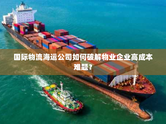 国际物流海运公司如何破解物业企业高成本难题? 国际物流海运公司如何破解物业企业高成本难题?