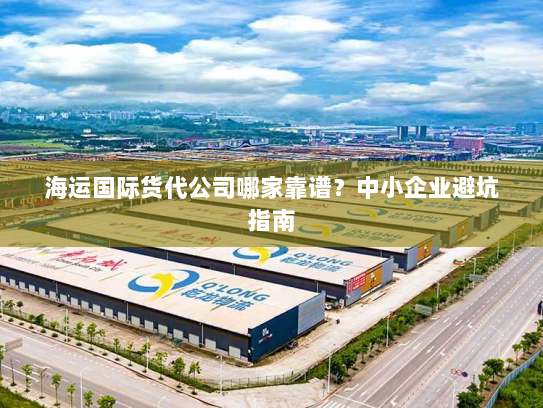 海运国际货代公司哪家靠谱?中小企业避坑指南 海运国际货代公司哪家靠谱?中小企业避坑指南