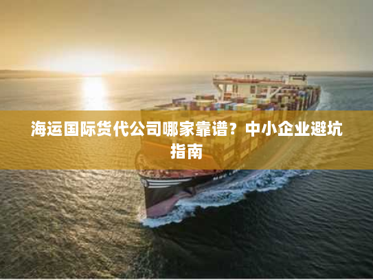 海运国际货代公司哪家靠谱?中小企业避坑指南 海运国际货代公司哪家靠谱?中小企业避坑指南