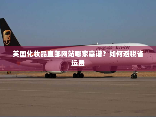 英国化妆品直邮网站哪家靠谱?如何避税省运费 英国化妆品直邮网站哪家靠谱?如何避税省运费