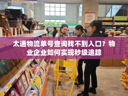 太通物流单号查询找不到入口?物业企业如何实现秒级追踪 太通物流单号查询找不到入口?物业企业如何实现秒级追踪