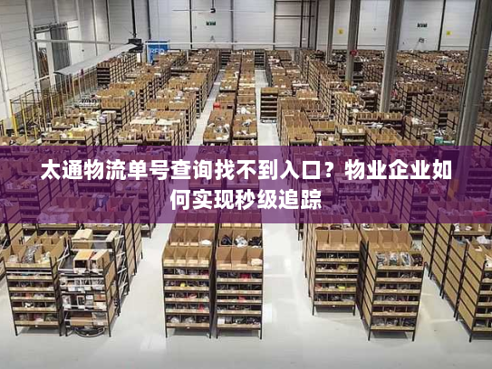 太通物流单号查询找不到入口?物业企业如何实现秒级追踪 太通物流单号查询找不到入口?物业企业如何实现秒级追踪