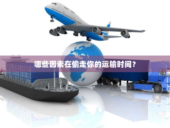 哪些因素在偷走你的运输时间? 哪些因素在偷走你的运输时间?