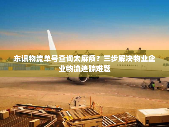 东讯物流单号查询太麻烦？三步解决物业企业物流追踪难题