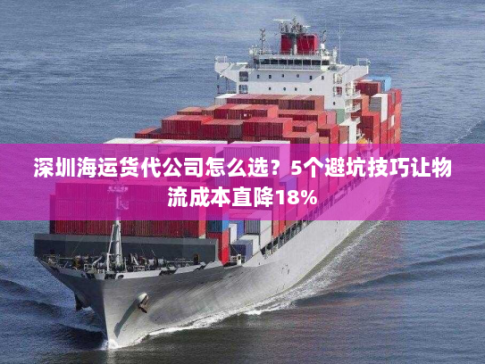 深圳海运货代公司怎么选?5个避坑技巧让物流成本直降18% 深圳海运货代公司怎么选?5个避坑技巧让物流成本直降18%