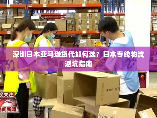 深圳日本亚马逊货代如何选?日本专线物流避坑指南 深圳日本亚马逊货代如何选?日本专线物流避坑指南