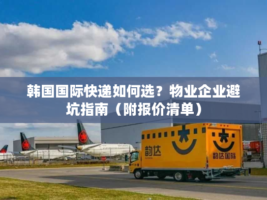 韩国国际快递如何选？物业企业避坑指南（附报价清单）