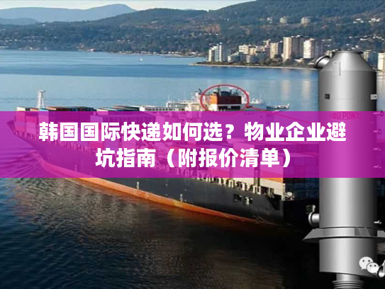 韩国国际快递如何选？物业企业避坑指南（附报价清单）