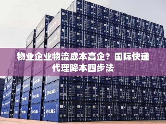 物业企业物流成本高企？国际快递代理降本四步法