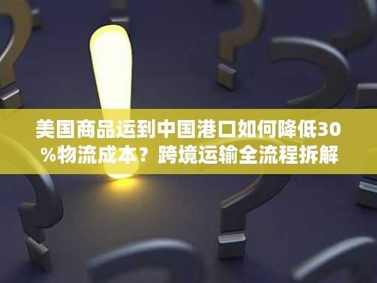 美国商品运到中国港口如何降低30%物流成本?跨境运输全流程拆解 美国商品运到中国港口如何降低30%物流成本?跨境运输全流程拆解