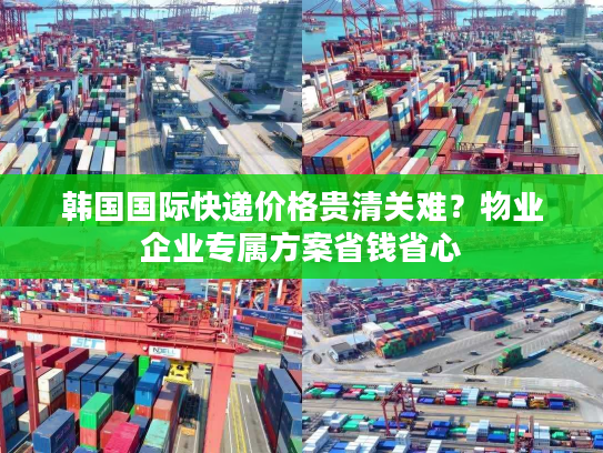 韩国国际快递价格贵清关难？物业企业专属方案省钱省心