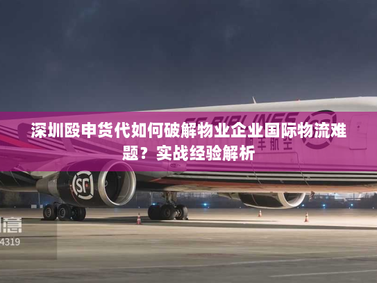 深圳殴申货代如何破解物业企业国际物流难题?实战经验解析 深圳殴申货代如何破解物业企业国际物流难题?实战经验解析
