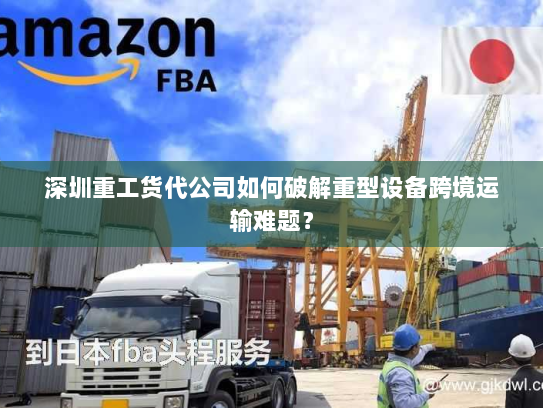 深圳重工货代公司如何破解重型设备跨境运输难题? 深圳重工货代公司如何破解重型设备跨境运输难题?