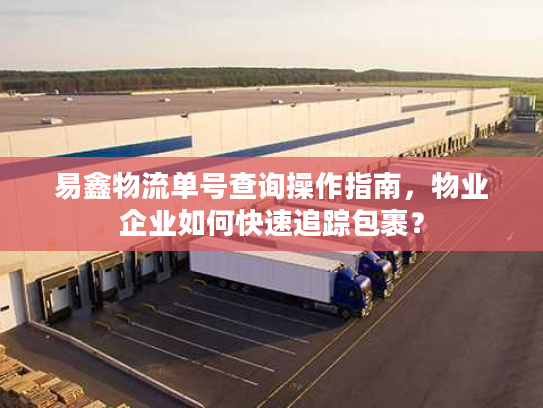 易鑫物流单号查询操作指南，物业企业如何快速追踪包裹？