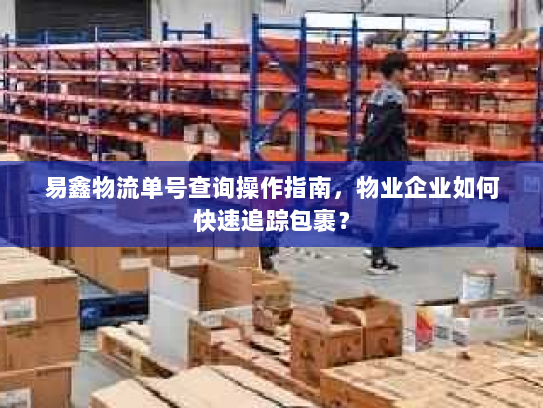 易鑫物流单号查询操作指南,物业企业如何快速追踪包裹? 易鑫物流单号查询操作指南,物业企业如何快速追踪包裹?