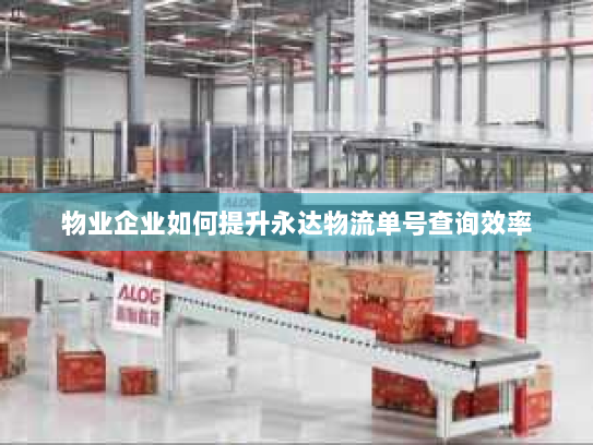 物业企业如何提升永达物流单号查询效率