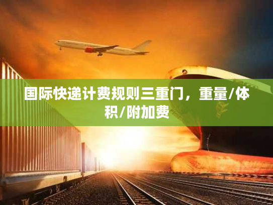 国际快递计费规则三重门,重量/体积/附加费 国际快递计费规则三重门,重量/体积/附加费