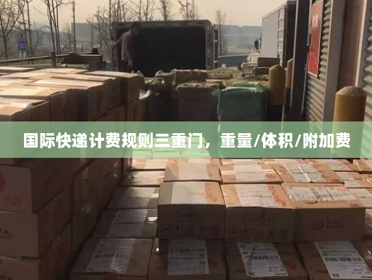 国际快递计费规则三重门,重量/体积/附加费 国际快递计费规则三重门,重量/体积/附加费