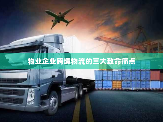 物业企业跨境物流的三大致命痛点 物业企业跨境物流的三大致命痛点