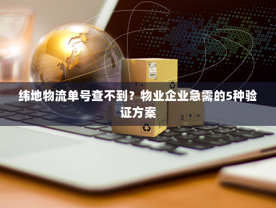 纬地物流单号查不到？物业企业急需的5种验证方案