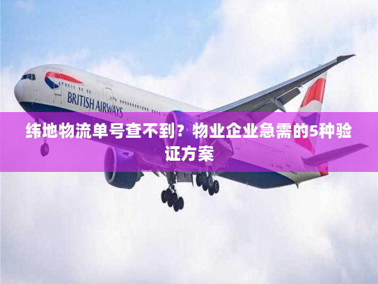 纬地物流单号查不到？物业企业急需的5种验证方案