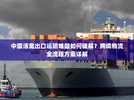 中国活禽出口运输难题如何破解?跨境物流全流程方案详解 中国活禽出口运输难题如何破解?跨境物流全流程方案详解