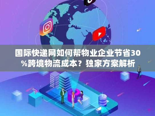 国际快递网如何帮物业企业节省30%跨境物流成本?独家方案解析 国际快递网如何帮物业企业节省30%跨境物流成本?独家方案解析