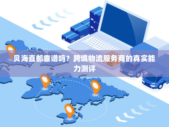贝海直邮靠谱吗?跨境物流服务商的真实能力测评 贝海直邮靠谱吗?跨境物流服务商的真实能力测评