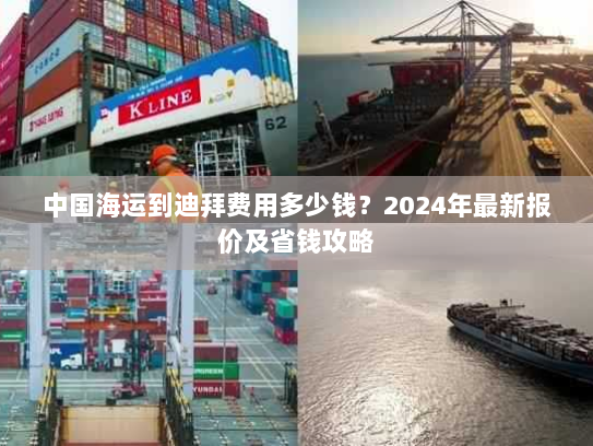 中国海运到迪拜费用多少钱?2024年最新报价及省钱攻略 中国海运到迪拜费用多少钱?2024年最新报价及省钱攻略