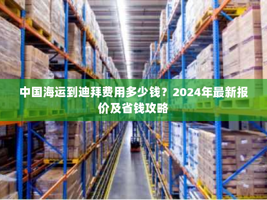 中国海运到迪拜费用多少钱?2024年最新报价及省钱攻略 中国海运到迪拜费用多少钱?2024年最新报价及省钱攻略