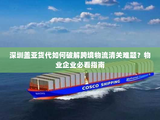 深圳盖亚货代如何破解跨境物流清关难题？物业企业必看指南