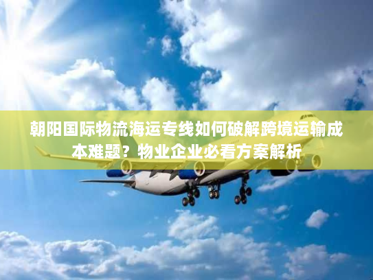 朝阳国际物流海运专线如何破解跨境运输成本难题？物业企业必看方案解析