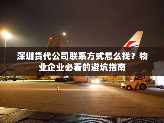 深圳货代公司联系方式怎么找?物业企业必看的避坑指南 深圳货代公司联系方式怎么找?物业企业必看的避坑指南