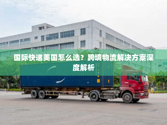 国际快递美国怎么选?跨境物流解决方案深度解析 国际快递美国怎么选?跨境物流解决方案深度解析