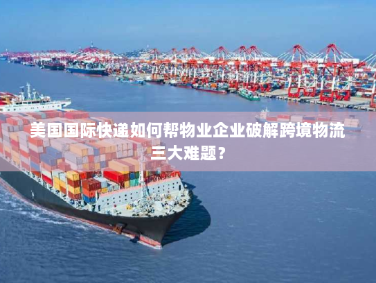 美国国际快递如何帮物业企业破解跨境物流三大难题? 美国国际快递如何帮物业企业破解跨境物流三大难题?