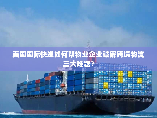 美国国际快递如何帮物业企业破解跨境物流三大难题? 美国国际快递如何帮物业企业破解跨境物流三大难题?