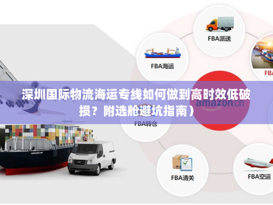 深圳国际物流海运专线如何做到高时效低破损?附选舱避坑指南) 深圳国际物流海运专线如何做到高时效低破损?附选舱避坑指南)