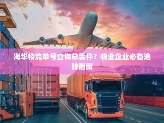 海华物流单号查询总丢件?物业企业必备追踪指南 海华物流单号查询总丢件?物业企业必备追踪指南