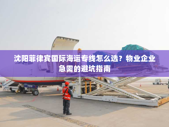 沈阳菲律宾国际海运专线怎么选?物业企业急需的避坑指南 沈阳菲律宾国际海运专线怎么选?物业企业急需的避坑指南