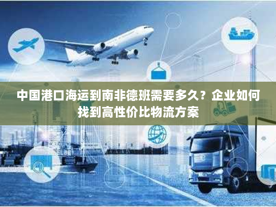 中国港口海运到南非德班需要多久?企业如何找到高性价比物流方案 中国港口海运到南非德班需要多久?企业如何找到高性价比物流方案