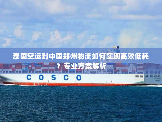 泰国空运到中国郑州物流如何实现高效低耗?专业方案解析 泰国空运到中国郑州物流如何实现高效低耗?专业方案解析