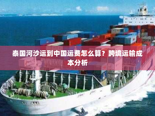 泰国河沙运到中国运费怎么算?跨境运输成本分析 泰国河沙运到中国运费怎么算?跨境运输成本分析