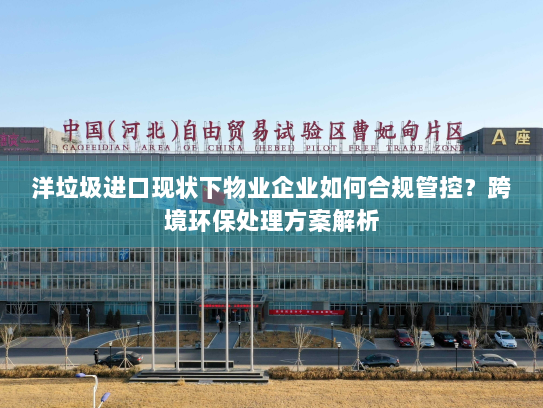 洋垃圾进口现状下物业企业如何合规管控?跨境环保处理方案解析 洋垃圾进口现状下物业企业如何合规管控?跨境环保处理方案解析