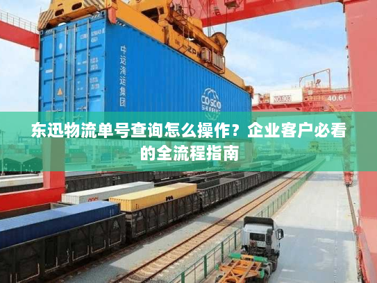 东迅物流单号查询怎么操作?企业客户必看的全流程指南 东迅物流单号查询怎么操作?企业客户必看的全流程指南