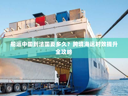 船运中国到法国要多久？跨境海运时效提升全攻略