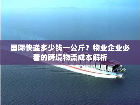 国际快递多少钱一公斤？物业企业必看的跨境物流成本解析