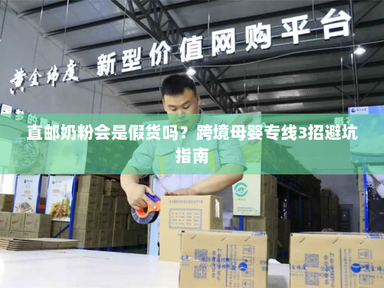 直邮奶粉会是假货吗?跨境母婴专线3招避坑指南 直邮奶粉会是假货吗?跨境母婴专线3招避坑指南