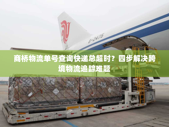 商桥物流单号查询快递总超时?四步解决跨境物流追踪难题 商桥物流单号查询快递总超时?四步解决跨境物流追踪难题